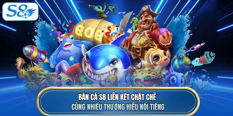 Bắn cá S8 liên kết chặt chẽ cùng nhiều thương hiệu nổi tiếng