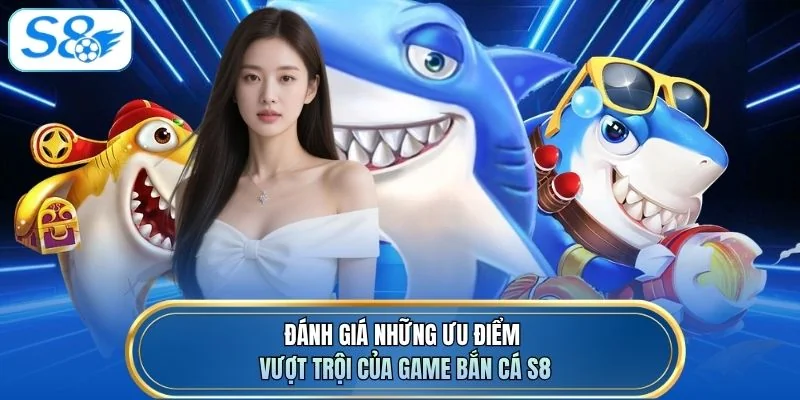 Đánh giá những ưu điểm vượt trội của game bắn cá S8