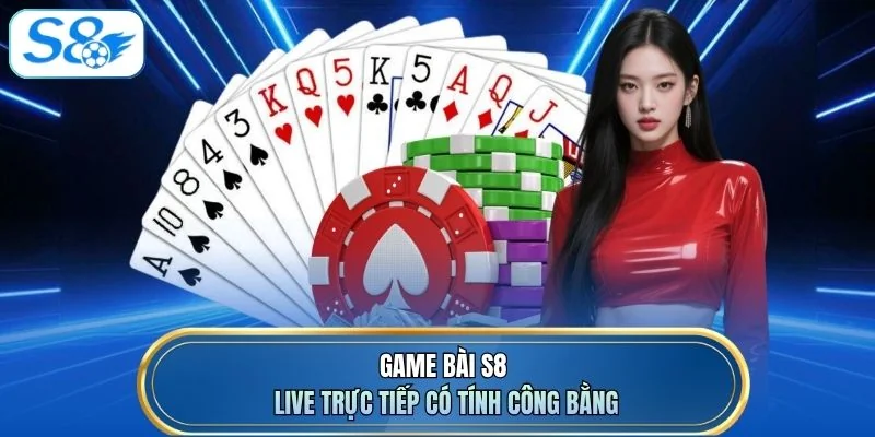Game bài S8 live trực tiếp có tính công bằng