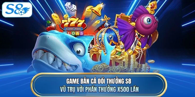 Game bắn cá đổi thưởng S8 Vũ Trụ với phần thưởng x500 lần