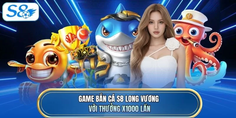 Game bắn cá S8 Long Vương với thưởng x1000 lần