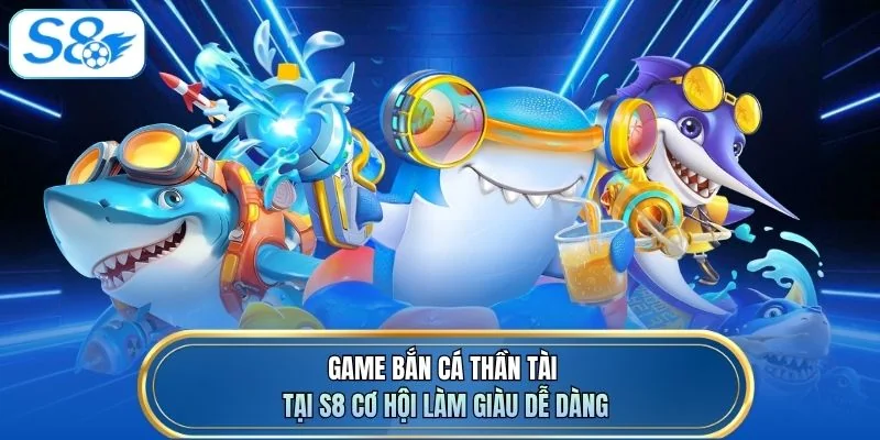 Game bắn cá Thần Tài tại S8 cơ hội làm giàu dễ dàng