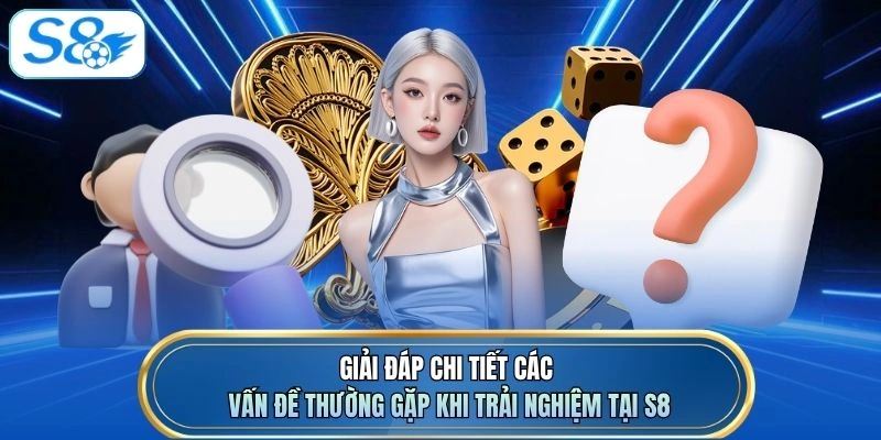 Giải đáp chi tiết các vấn đề thường gặp khi trải nghiệm tại S8