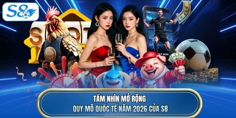 Tầm nhìn mở rộng quy mô quốc tế năm 2026 của S8