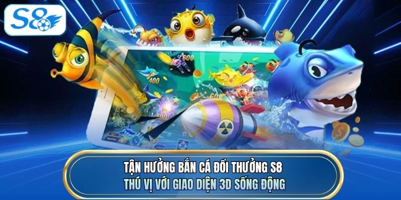 Tận hưởng bắn cá đổi thưởng S8 thú vị với giao diện 3D sống động