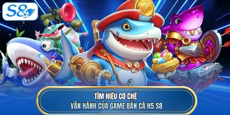 Tìm hiểu cơ chế vận hành của game Bắn Cá H5 S8