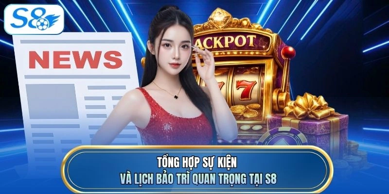Tổng hợp sự kiện và lịch bảo trì quan trọng tại S8